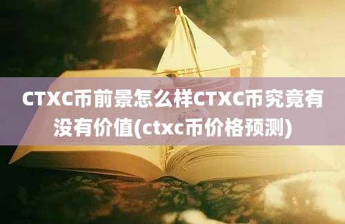 CTXC币前景怎么样CTXC币究竟有没有价值(ctxc币价格预测)