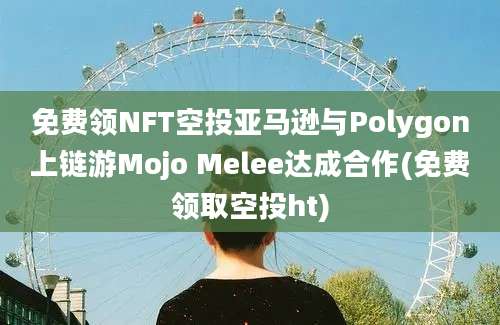 免费领NFT空投亚马逊与Polygon上链游Mojo Melee达成合作(免费领取空投ht)