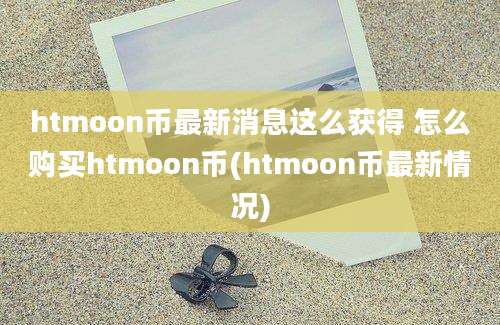 htmoon币最新消息这么获得 怎么购买htmoon币(htmoon币最新情况)