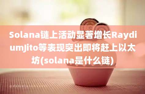 Solana链上活动显著增长RaydiumJito等表现突出即将赶上以太坊(solana是什么链)