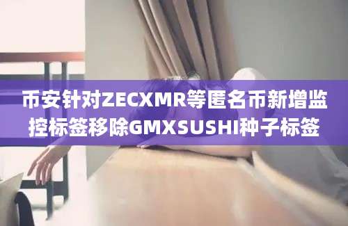 币安针对ZECXMR等匿名币新增监控标签移除GMXSUSHI种子标签