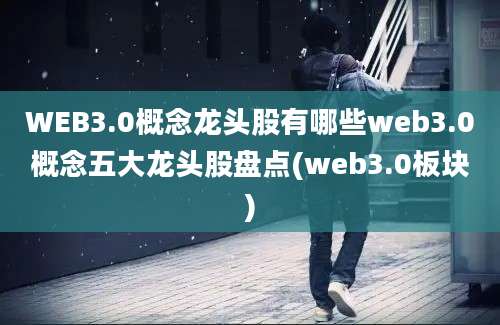 WEB3.0概念龙头股有哪些web3.0概念五大龙头股盘点(web3.0板块)