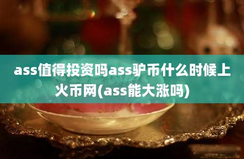 ass值得投资吗ass驴币什么时候上火币网(ass能大涨吗)