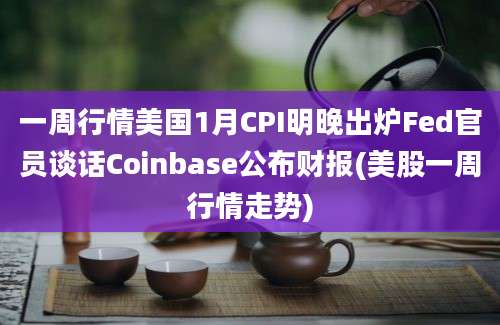 一周行情美国1月CPI明晚出炉Fed官员谈话Coinbase公布财报(美股一周行情走势)