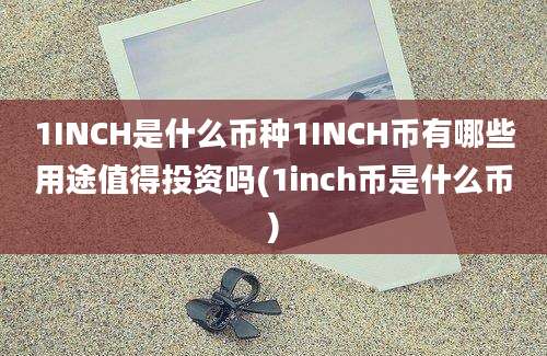 1INCH是什么币种1INCH币有哪些用途值得投资吗(1inch币是什么币)