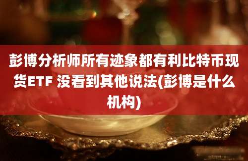 彭博分析师所有迹象都有利比特币现货ETF 没看到其他说法(彭博是什么机构)