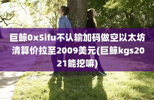 巨鲸0xSifu不认输加码做空以太坊 清算价拉至2009美元(巨鲸kgs2021能挖嘛)