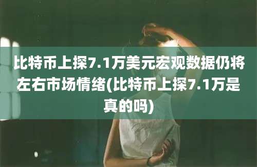 比特币上探7.1万美元宏观数据仍将左右市场情绪(比特币上探7.1万是真的吗)