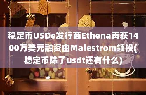 稳定币USDe发行商Ethena再获1400万美元融资由Malestrom领投(稳定币除了usdt还有什么)