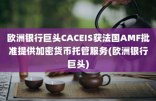 欧洲银行巨头CACEIS获法国AMF批准提供加密货币托管服务(欧洲银行巨头)