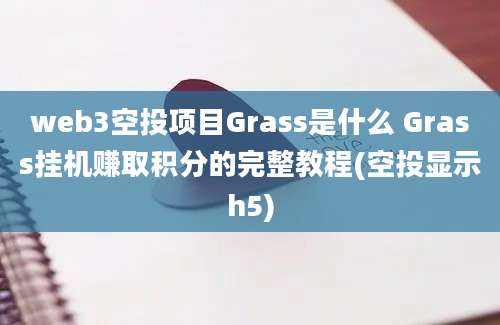 web3空投项目Grass是什么 Grass挂机赚取积分的完整教程(空投显示h5)