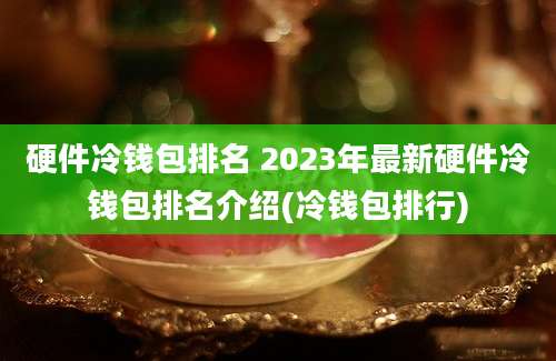 硬件冷钱包排名 2023年最新硬件冷钱包排名介绍(冷钱包排行)