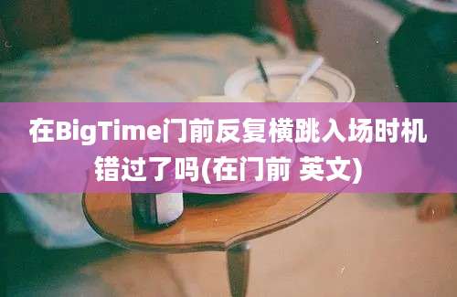 在BigTime门前反复横跳入场时机错过了吗(在门前 英文)