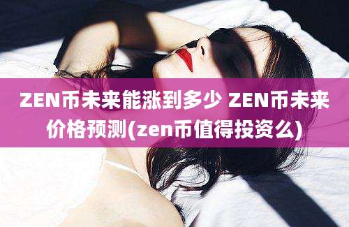 ZEN币未来能涨到多少 ZEN币未来价格预测(zen币值得投资么)