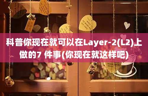 科普你现在就可以在Layer-2(L2)上做的7 件事(你现在就这样吧)