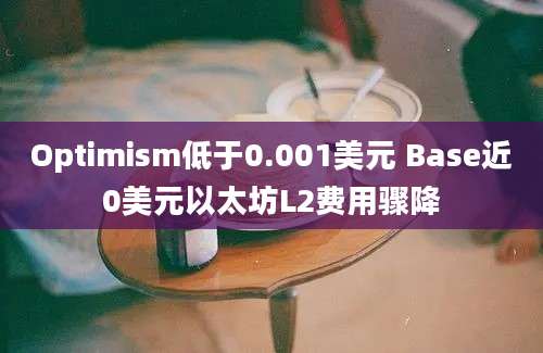 Optimism低于0.001美元 Base近0美元以太坊L2费用骤降