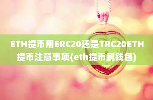 ETH提币用ERC20还是TRC20ETH提币注意事项(eth提币到钱包)