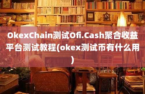 OkexChain测试Ofi.Cash聚合收益平台测试教程(okex测试币有什么用)