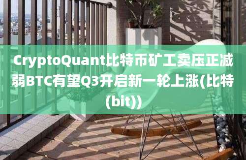 CryptoQuant比特币矿工卖压正减弱BTC有望Q3开启新一轮上涨(比特(bit))