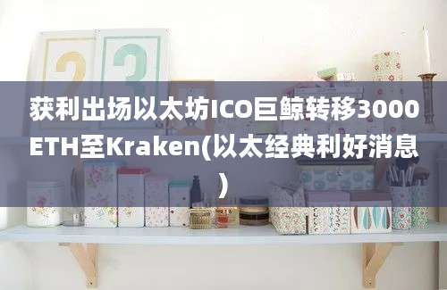 获利出场以太坊ICO巨鲸转移3000ETH至Kraken(以太经典利好消息)