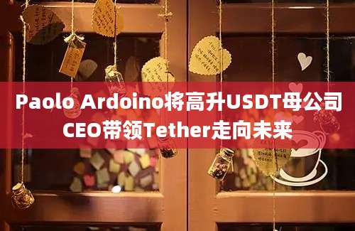 Paolo Ardoino将高升USDT母公司CEO带领Tether走向未来