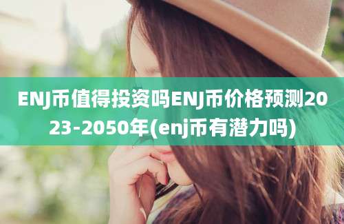 ENJ币值得投资吗ENJ币价格预测2023-2050年(enj币有潜力吗)