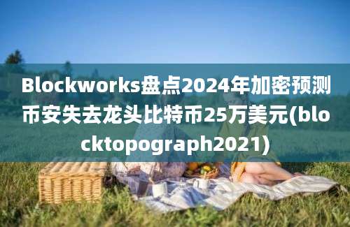 Blockworks盘点2024年加密预测币安失去龙头比特币25万美元(blocktopograph2021)