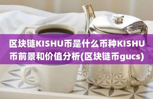 区块链KISHU币是什么币种KISHU币前景和价值分析(区块链币gucs)