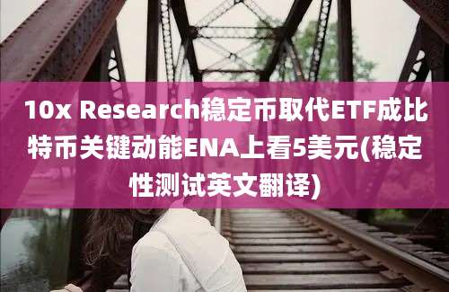 10x Research稳定币取代ETF成比特币关键动能ENA上看5美元(稳定性测试英文翻译)