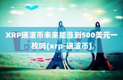 XRP瑞波币未来能涨到500美元一枚吗(xrp-瑞波币)