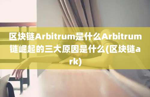 区块链Arbitrum是什么Arbitrum链崛起的三大原因是什么(区块链ark)