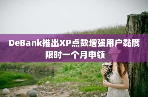 DeBank推出XP点数增强用户黏度 限时一个月申领