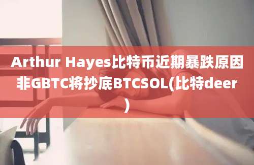 Arthur Hayes比特币近期暴跌原因非GBTC将抄底BTCSOL(比特deer)