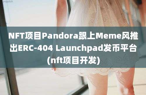 NFT项目Pandora跟上Meme风推出ERC-404 Launchpad发币平台(nft项目开发)