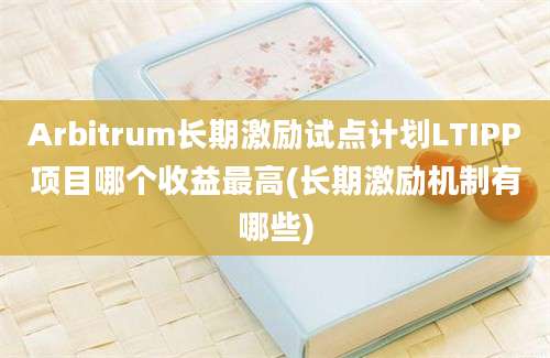 Arbitrum长期激励试点计划LTIPP项目哪个收益最高(长期激励机制有哪些)