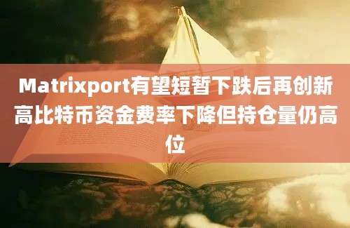 Matrixport有望短暂下跌后再创新高比特币资金费率下降但持仓量仍高位