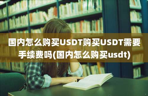 国内怎么购买USDT购买USDT需要手续费吗(国内怎么购买usdt)