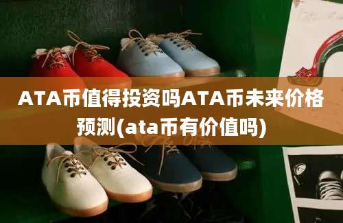 ATA币值得投资吗ATA币未来价格预测(ata币有价值吗)