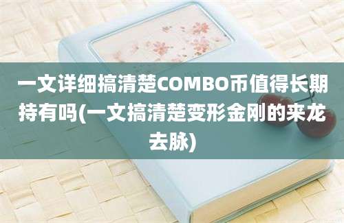 一文详细搞清楚COMBO币值得长期持有吗(一文搞清楚变形金刚的来龙去脉)