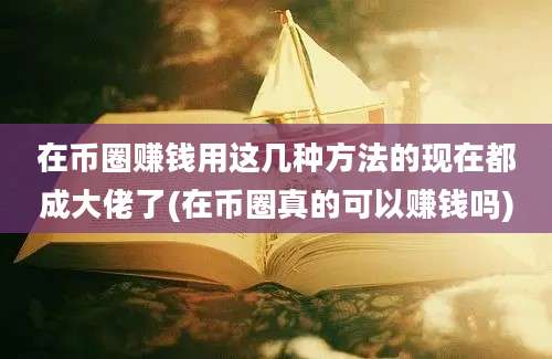 在币圈赚钱用这几种方法的现在都成大佬了(在币圈真的可以赚钱吗)