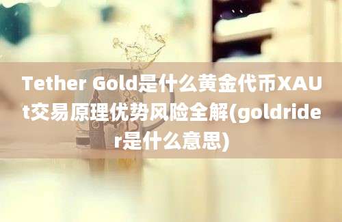 Tether Gold是什么黄金代币XAUt交易原理优势风险全解(goldrider是什么意思)