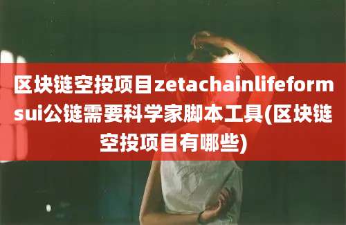 区块链空投项目zetachainlifeformsui公链需要科学家脚本工具(区块链空投项目有哪些)