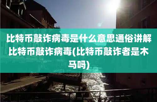 比特币敲诈病毒是什么意思通俗讲解比特币敲诈病毒(比特币敲诈者是木马吗)