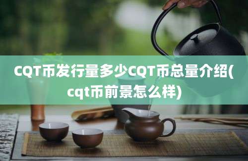 CQT币发行量多少CQT币总量介绍(cqt币前景怎么样)