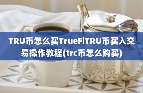 TRU币怎么买TrueFiTRU币买入交易操作教程(trc币怎么购买)