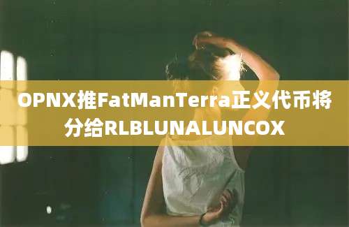 OPNX推FatManTerra正义代币将分给RLBLUNALUNCOX