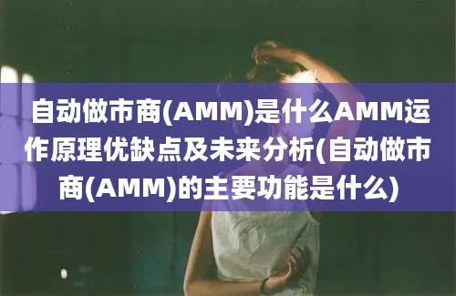 自动做市商(AMM)是什么AMM运作原理优缺点及未来分析(自动做市商(AMM)的主要功能是什么)