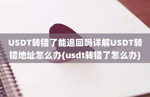 USDT转错了能追回吗详解USDT转错地址怎么办(usdt转错了怎么办)