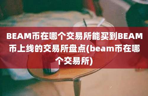 BEAM币在哪个交易所能买到BEAM币上线的交易所盘点(beam币在哪个交易所)