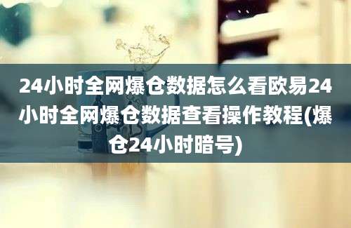 24小时全网爆仓数据怎么看欧易24小时全网爆仓数据查看操作教程(爆仓24小时暗号)